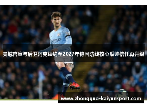 曼城官宣与后卫阿克续约至2027年稳固防线核心瓜帅信任再升级