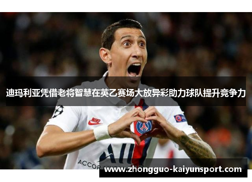 迪玛利亚凭借老将智慧在英乙赛场大放异彩助力球队提升竞争力