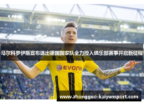 马尔科罗伊斯宣布退出德国国家队全力投入俱乐部赛事开启新征程