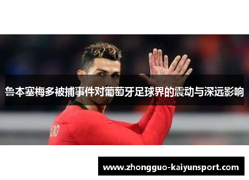 鲁本塞梅多被捕事件对葡萄牙足球界的震动与深远影响 鲁本塞梅多被捕事件对葡萄牙足球界的震动与深远影响