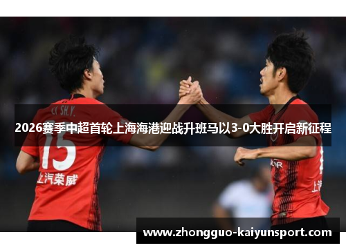 2026赛季中超首轮上海海港迎战升班马以3-0大胜开启新征程 2026赛季中超首轮上海海港迎战升班马以3-0大胜开启新征程
