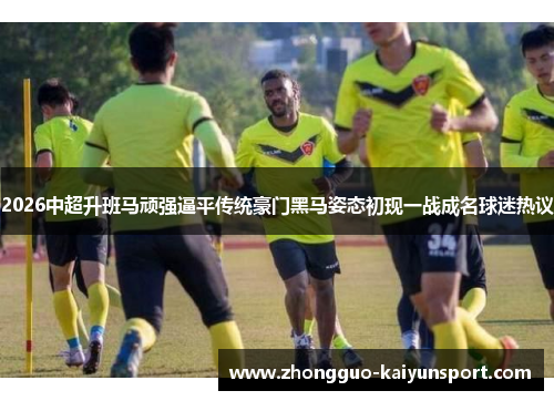 2026中超升班马顽强逼平传统豪门黑马姿态初现一战成名球迷热议