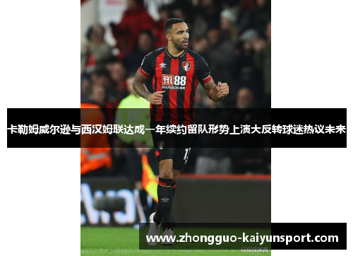 卡勒姆威尔逊与西汉姆联达成一年续约留队形势上演大反转球迷热议未来 卡勒姆威尔逊与西汉姆联达成一年续约留队形势上演大反转球迷热议未来
