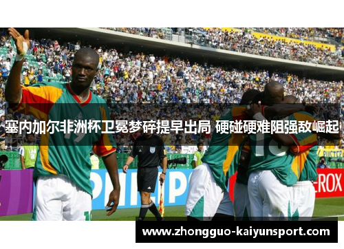 塞内加尔非洲杯卫冕梦碎提早出局 硬碰硬难阻强敌崛起 塞内加尔非洲杯卫冕梦碎提早出局 硬碰硬难阻强敌崛起