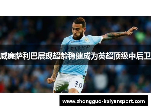 威廉萨利巴展现超龄稳健成为英超顶级中后卫