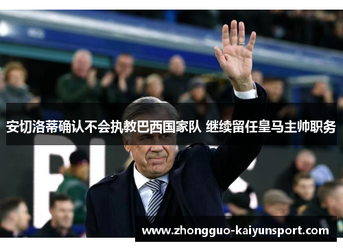 安切洛蒂确认不会执教巴西国家队 继续留任皇马主帅职务 安切洛蒂确认不会执教巴西国家队 继续留任皇马主帅职务