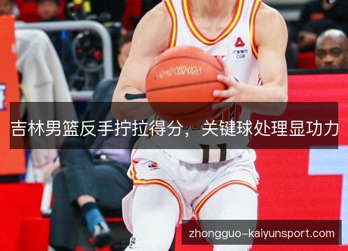 吉林男篮反手拧拉得分，关键球处理显功力
