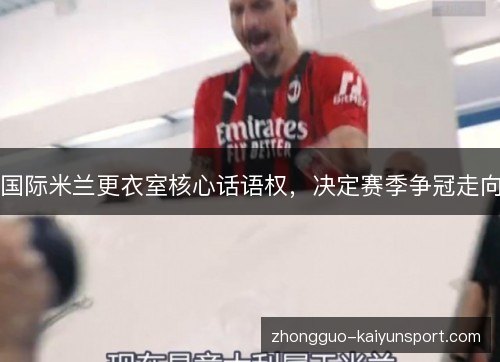国际米兰更衣室核心话语权，决定赛季争冠走向
